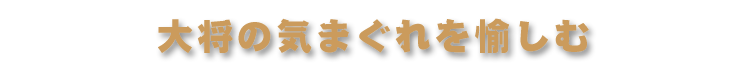 大将の気まぐれを愉しむ